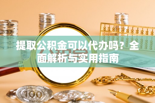 陕县提取公积金可以代办吗？全面解析与实用指南