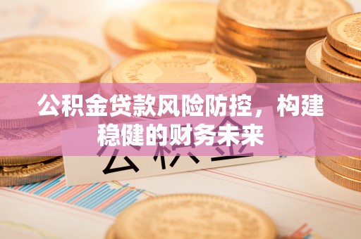 陕县公积金贷款风险防控，构建稳健的财务未来