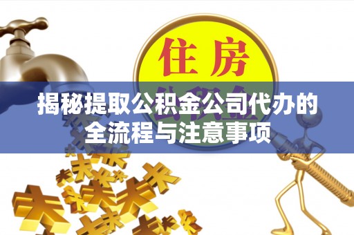 陕县揭秘提取公积金公司代办的全流程与注意事项