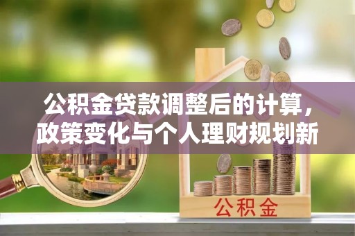 陕县公积金贷款调整后的计算，政策变化与个人理财规划新思路