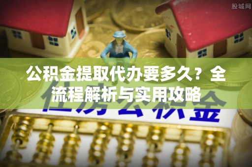 陕县公积金提取代办要多久？全流程解析与实用攻略