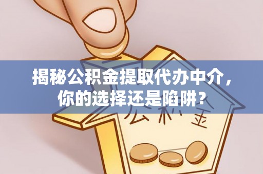 陕县揭秘公积金提取代办中介，你的选择还是陷阱？