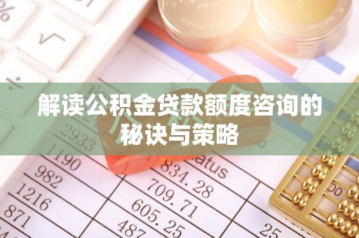 陕县解读公积金贷款额度咨询的秘诀与策略