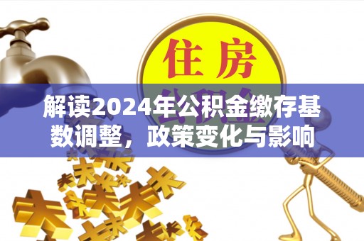 陕县解读2024年公积金缴存基数调整，政策变化与影响