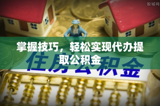 陕县掌握技巧，轻松实现代办提取公积金