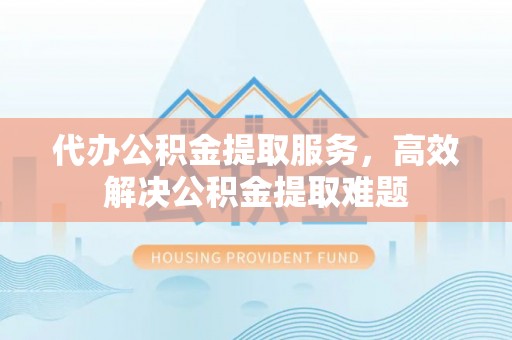 陕县代办公积金提取服务，高效解决公积金提取难题