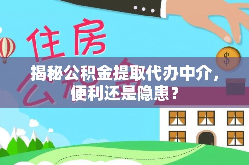 陕县揭秘公积金提取代办中介，便利还是隐患？