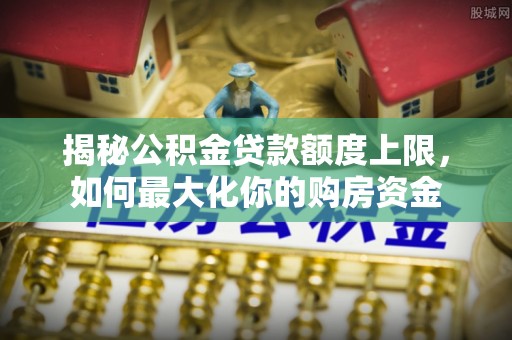 陕县揭秘公积金贷款额度上限，如何最大化你的购房资金