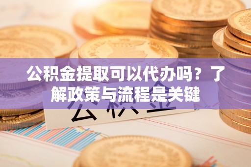 陕县公积金提取可以代办吗？了解政策与流程是关键