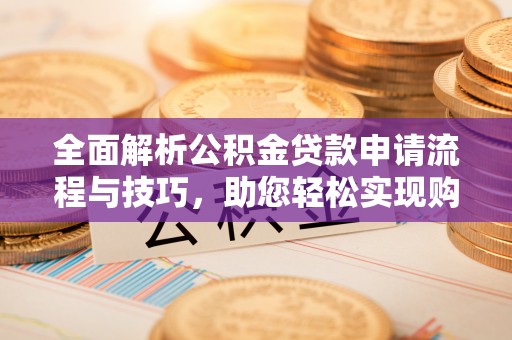 陕县全面解析公积金贷款申请流程与技巧，助您轻松实现购房梦想