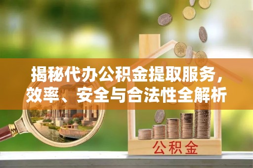 陕县揭秘代办公积金提取服务，效率、安全与合法性全解析