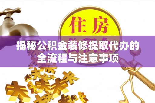 陕县揭秘公积金装修提取代办的全流程与注意事项