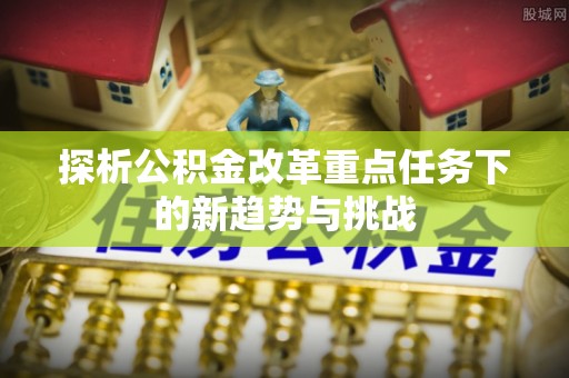 陕县探析公积金改革重点任务下的新趋势与挑战