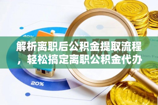 陕县解析离职后公积金提取流程，轻松搞定离职公积金代办提取手续