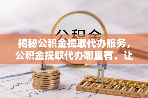 陕县揭秘公积金提取代办服务，公积金提取代办哪里有，让你省时省心的解决方案