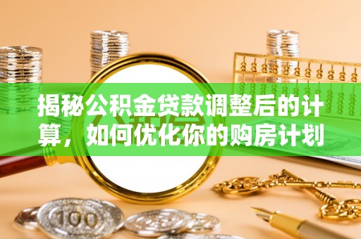 陕县揭秘公积金贷款调整后的计算，如何优化你的购房计划
