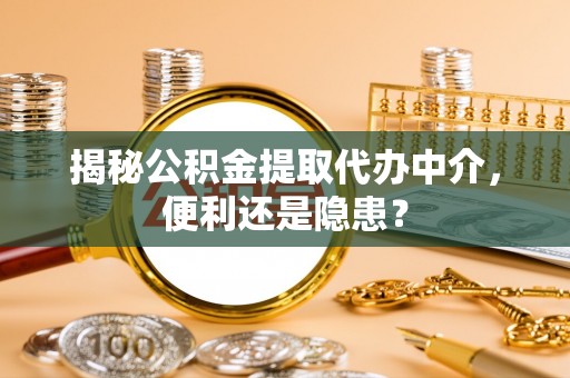 陕县揭秘公积金提取代办中介，便利还是隐患？