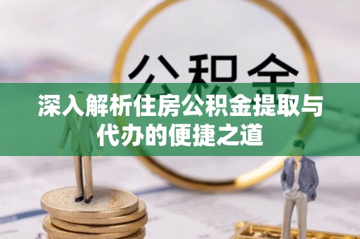 陕县深入解析住房公积金提取与代办的便捷之道