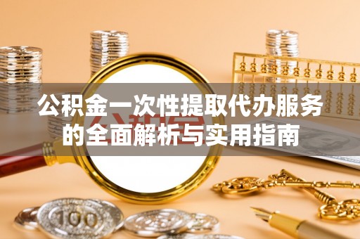 陕县公积金一次性提取代办服务的全面解析与实用指南