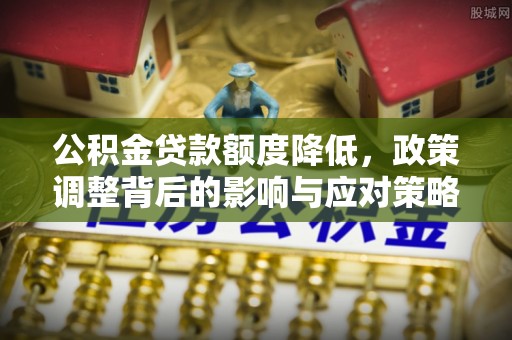 陕县公积金贷款额度降低，政策调整背后的影响与应对策略