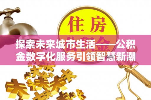 陕县探索未来城市生活——公积金数字化服务引领智慧新潮流