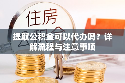 陕县提取公积金可以代办吗？详解流程与注意事项