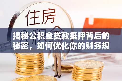 陕县揭秘公积金贷款抵押背后的秘密，如何优化你的财务规划