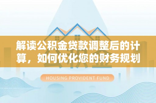 陕县解读公积金贷款调整后的计算，如何优化您的财务规划