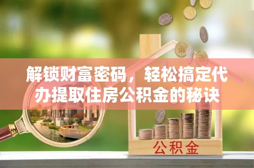陕县解锁财富密码，轻松搞定代办提取住房公积金的秘诀