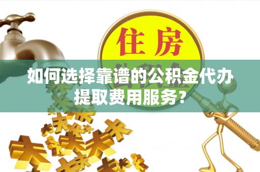 陕县如何选择靠谱的公积金代办提取费用服务？