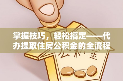 陕县掌握技巧，轻松搞定——代办提取住房公积金的全流程解析