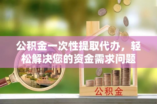 陕县公积金一次性提取代办，轻松解决您的资金需求问题