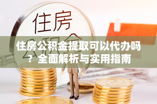 陕县住房公积金提取可以代办吗？全面解析与实用指南