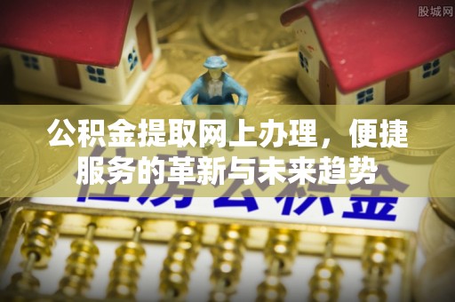 陕县公积金提取网上办理，便捷服务的革新与未来趋势