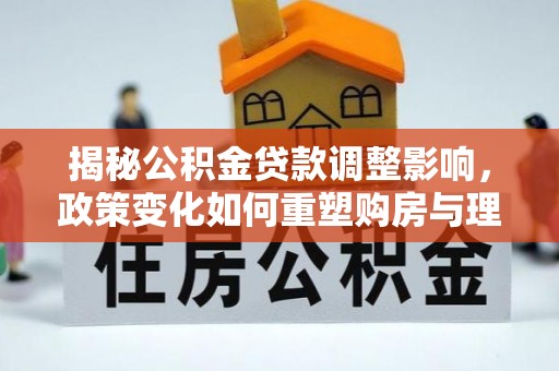陕县揭秘公积金贷款调整影响，政策变化如何重塑购房与理财规划
