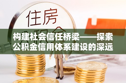 陕县构建社会信任桥梁——探索公积金信用体系建设的深远意义