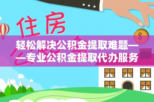 陕县轻松解决公积金提取难题——专业公积金提取代办服务详解
