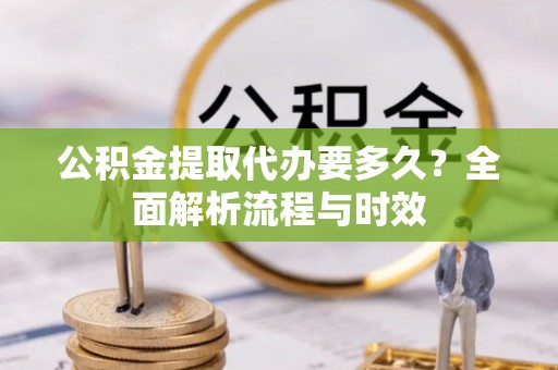 陕县公积金提取代办要多久？全面解析流程与时效