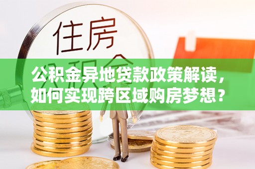 陕县公积金异地贷款政策解读，如何实现跨区域购房梦想？
