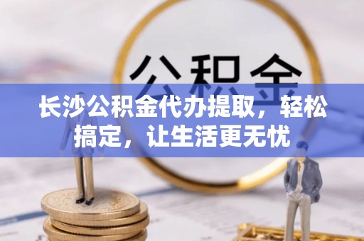 陕县长沙公积金代办提取，轻松搞定，让生活更无忧