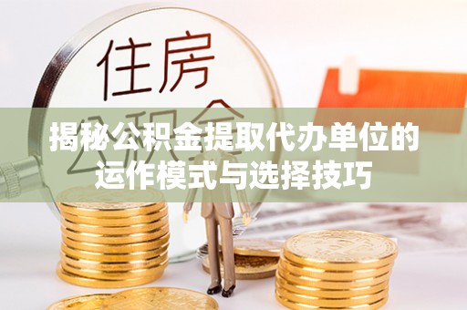 陕县揭秘公积金提取代办单位的运作模式与选择技巧