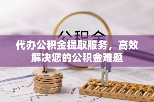 陕县代办公积金提取服务，高效解决您的公积金难题