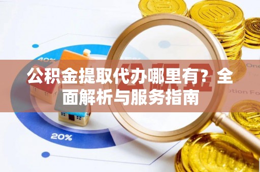 陕县公积金提取代办哪里有？全面解析与服务指南