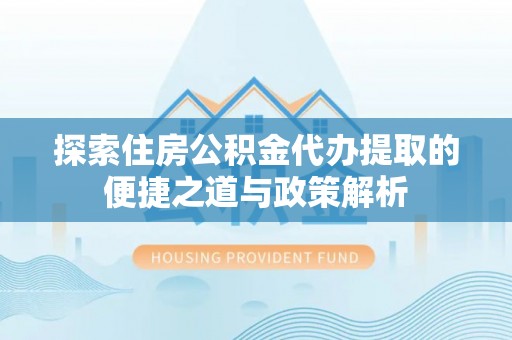 陕县探索住房公积金代办提取的便捷之道与政策解析