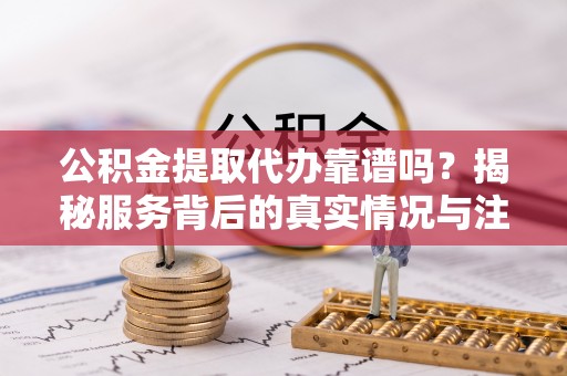 陕县公积金提取代办靠谱吗？揭秘服务背后的真实情况与注意事项