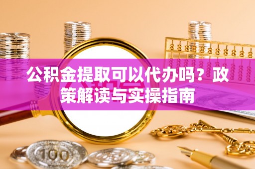 陕县公积金提取可以代办吗？政策解读与实操指南