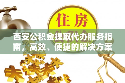 陕县西安公积金提取代办服务指南，高效、便捷的解决方案