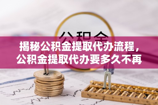 陕县揭秘公积金提取代办流程，公积金提取代办要多久不再是谜题