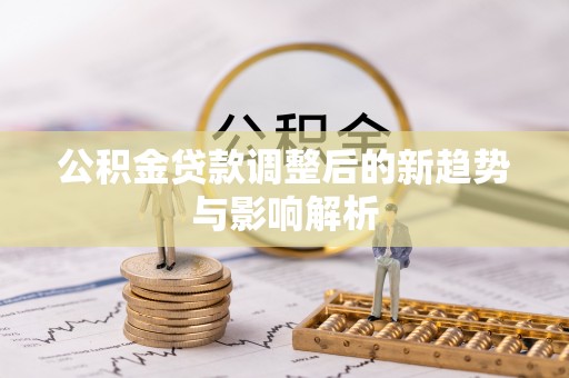 陕县公积金贷款调整后的新趋势与影响解析