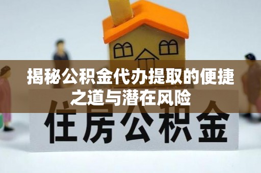 陕县揭秘公积金代办提取的便捷之道与潜在风险